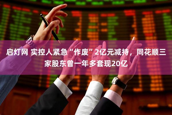 启灯网 实控人紧急“作废”2亿元减持，同花顺三家股东曾一年多套现20亿