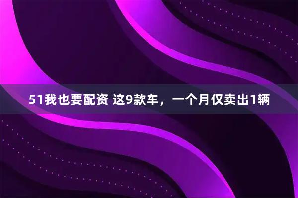 51我也要配资 这9款车，一个月仅卖出1辆
