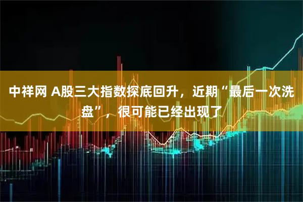 中祥网 A股三大指数探底回升，近期“最后一次洗盘”，很可能已经出现了