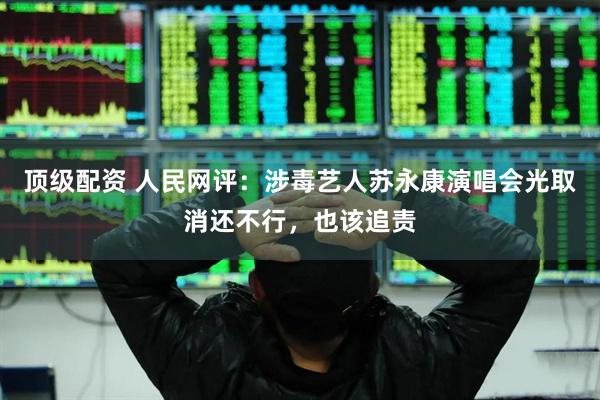 顶级配资 人民网评：涉毒艺人苏永康演唱会光取消还不行，也该追责
