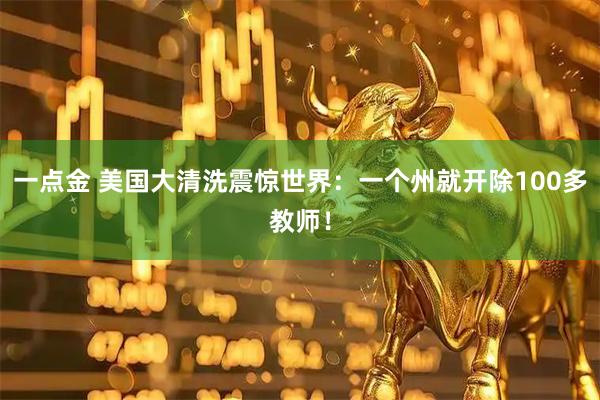 一点金 美国大清洗震惊世界：一个州就开除100多教师！
