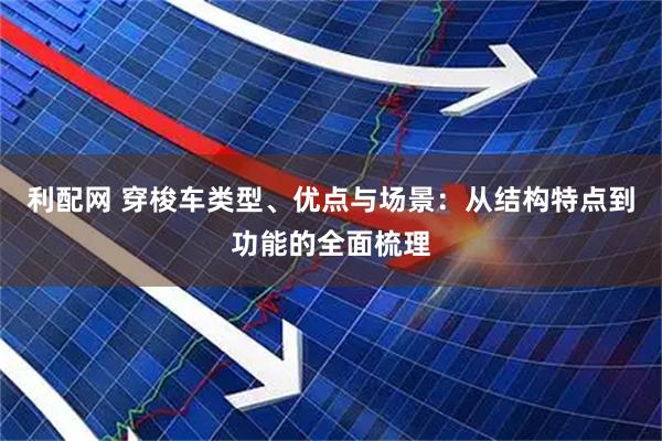 利配网 穿梭车类型、优点与场景：从结构特点到功能的全面梳理