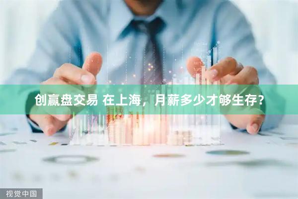 创赢盘交易 在上海，月薪多少才够生存？