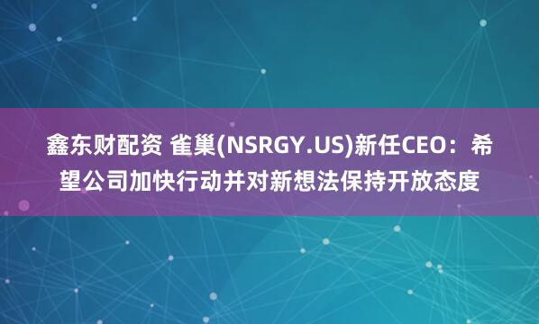 鑫东财配资 雀巢(NSRGY.US)新任CEO：希望公司加快行动并对新想法保持开放态度