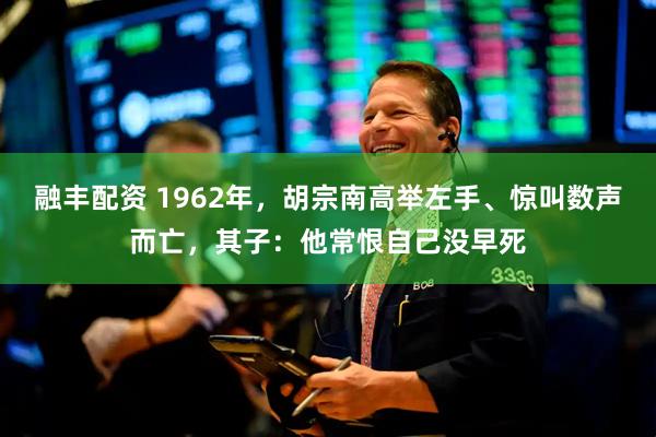 融丰配资 1962年，胡宗南高举左手、惊叫数声而亡，其子：他常恨自己没早死