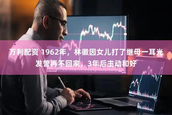 万利配资 1962年，林徽因女儿打了继母一耳光发誓再不回家，3年后主动和好