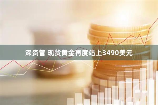 深资管 现货黄金再度站上3490美元