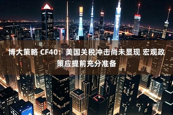 博大策略 CF40：美国关税冲击尚未显现 宏观政策应提前充分准备