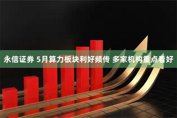 永信证券 5月算力板块利好频传 多家机构重点看好