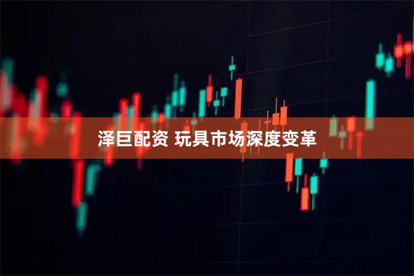 泽巨配资 玩具市场深度变革