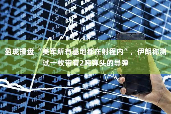 盈珑操盘 “美军所有基地都在射程内”，伊朗称测试一枚带有2吨弹头的导弹