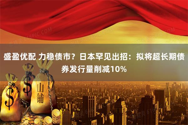 盛盈优配 力稳债市？日本罕见出招：拟将超长期债券发行量削减10%