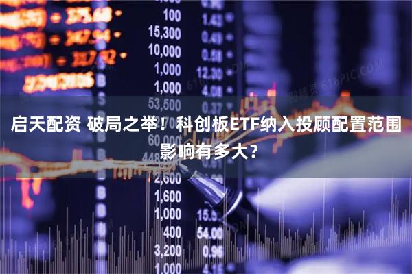 启天配资 破局之举！科创板ETF纳入投顾配置范围 影响有多大？