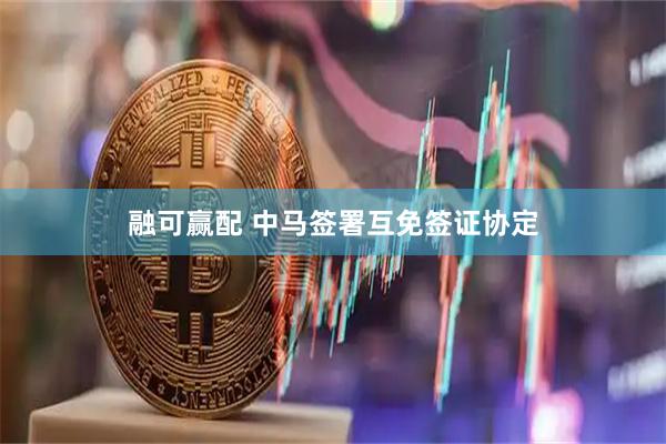 融可赢配 中马签署互免签证协定