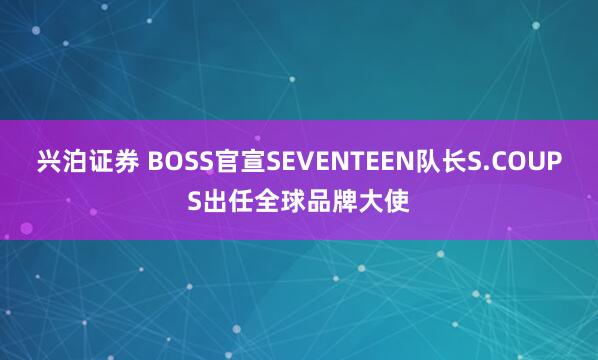 兴泊证券 BOSS官宣SEVENTEEN队长S.COUPS出任全球品牌大使