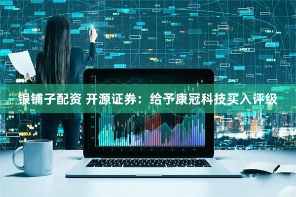 银铺子配资 开源证券：给予康冠科技买入评级