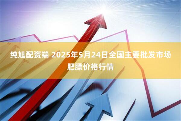 纯旭配资端 2025年5月24日全国主要批发市场肥膘价格行情