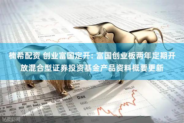 楠希配资 创业富国定开: 富国创业板两年定期开放混合型证券投资基金产品资料概要更新