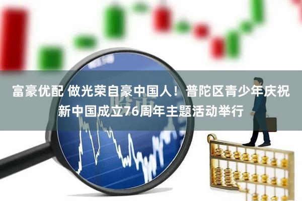 富豪优配 做光荣自豪中国人！普陀区青少年庆祝新中国成立76周年主题活动举行