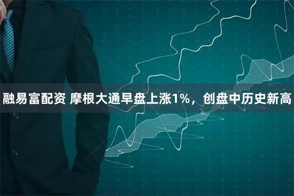 融易富配资 摩根大通早盘上涨1%，创盘中历史新高