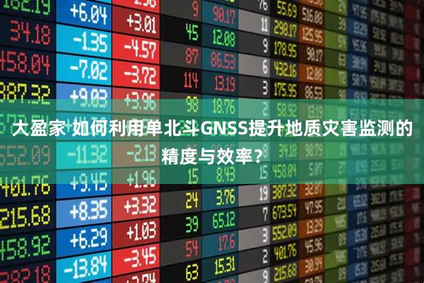 大盈家 如何利用单北斗GNSS提升地质灾害监测的精度与效率？