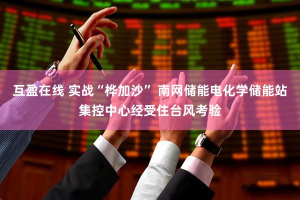 互盈在线 实战“桦加沙” 南网储能电化学储能站集控中心经受住台风考验