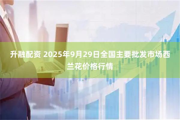 升融配资 2025年9月29日全国主要批发市场西兰花价格行情