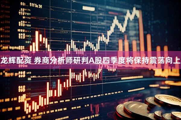 龙辉配资 券商分析师研判A股四季度将保持震荡向上