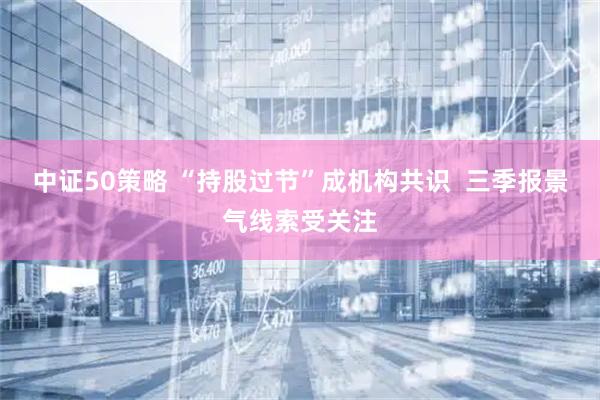 中证50策略 “持股过节”成机构共识  三季报景气线索受关注