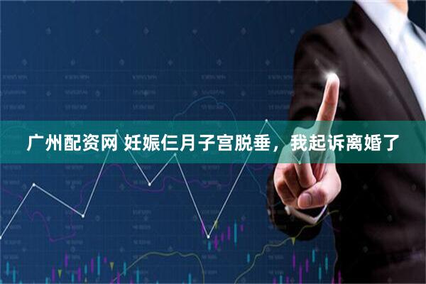 广州配资网 妊娠仨月子宫脱垂，我起诉离婚了
