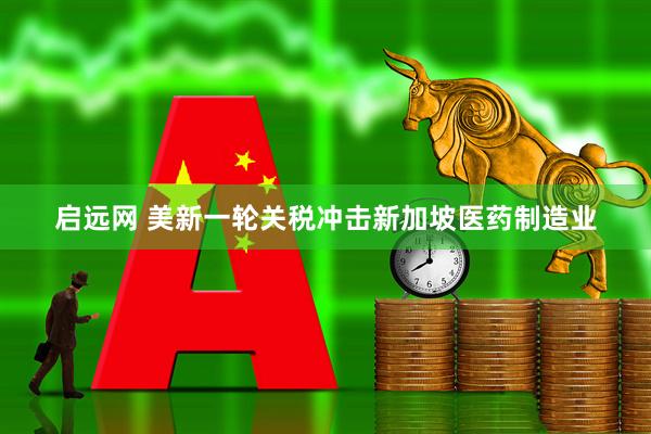 启远网 美新一轮关税冲击新加坡医药制造业