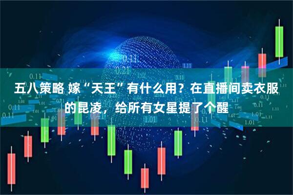 五八策略 嫁“天王”有什么用？在直播间卖衣服的昆凌，给所有女星提了个醒