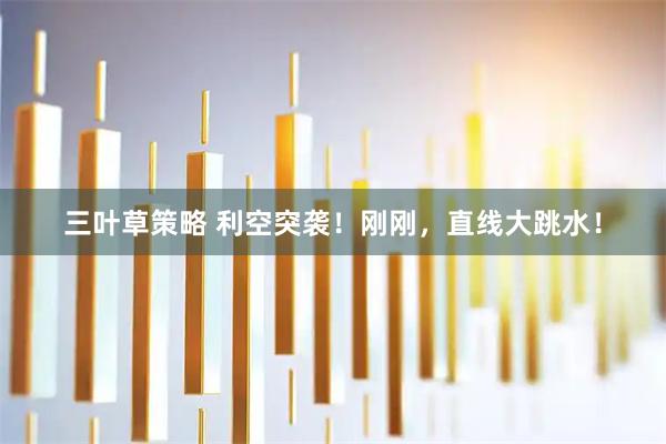三叶草策略 利空突袭！刚刚，直线大跳水！