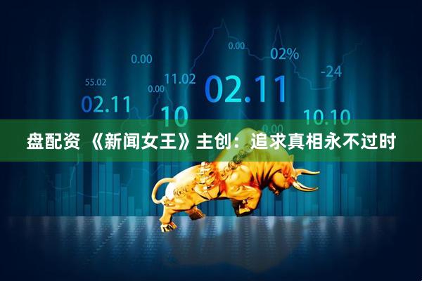 盘配资 《新闻女王》主创：追求真相永不过时