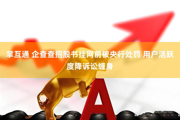 掌互通 企查查招股书挂网前被央行处罚 用户活跃度降诉讼缠身