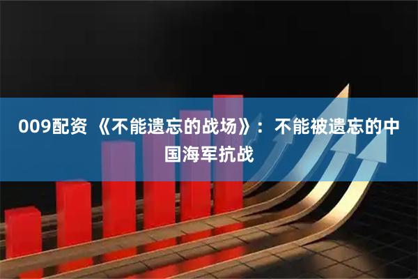 009配资 《不能遗忘的战场》：不能被遗忘的中国海军抗战