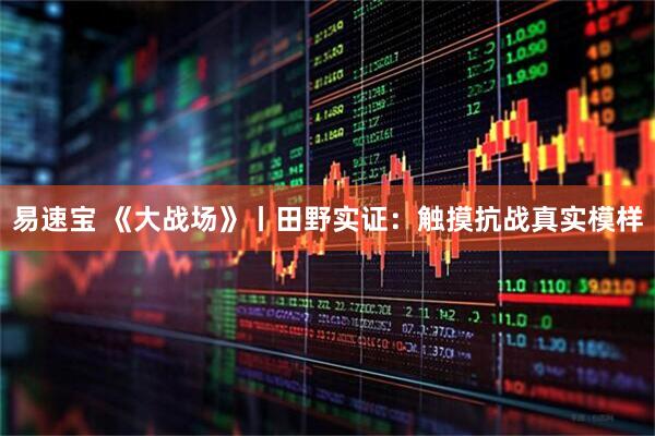 易速宝 《大战场》丨田野实证：触摸抗战真实模样