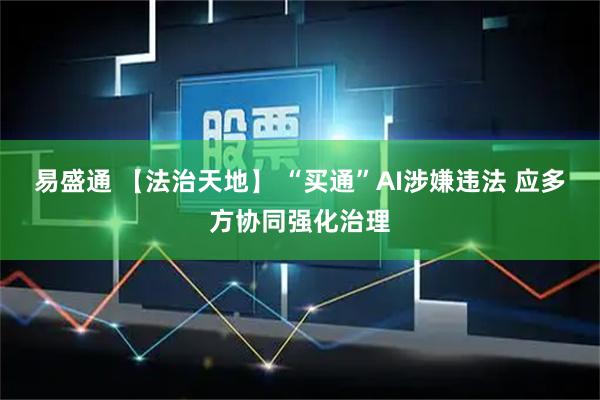 易盛通 【法治天地】 “买通”AI涉嫌违法 应多方协同强化治理