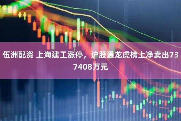 伍洲配资 上海建工涨停，沪股通龙虎榜上净卖出737408万元
