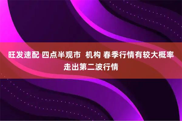 旺发速配 四点半观市  机构 春季行情有较大概率走出第二波行情