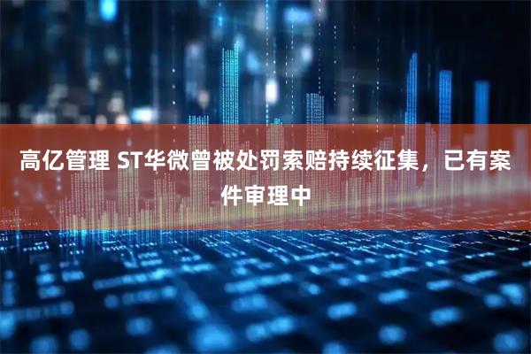 高亿管理 ST华微曾被处罚索赔持续征集，已有案件审理中