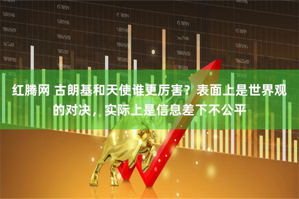 红腾网 古朗基和天使谁更厉害？表面上是世界观的对决，实际上是信息差下不公平