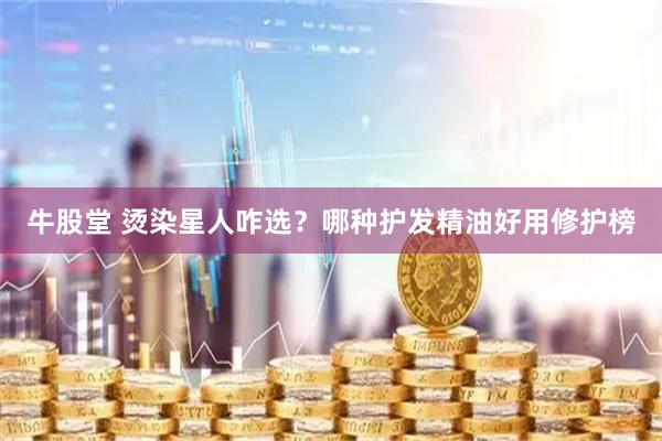 牛股堂 烫染星人咋选？哪种护发精油好用修护榜