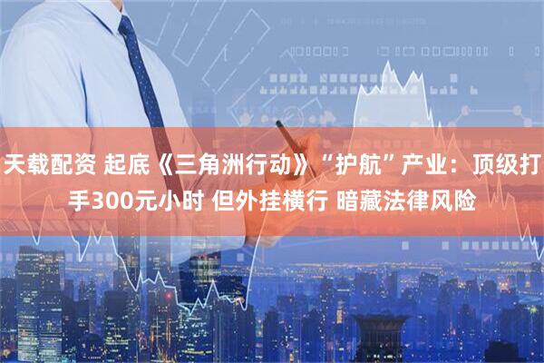 天载配资 起底《三角洲行动》“护航”产业：顶级打手300元小时 但外挂横行 暗藏法律风险