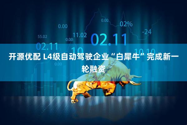 开源优配 L4级自动驾驶企业“白犀牛”完成新一轮融资