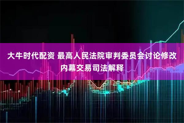 大牛时代配资 最高人民法院审判委员会讨论修改内幕交易司法解释