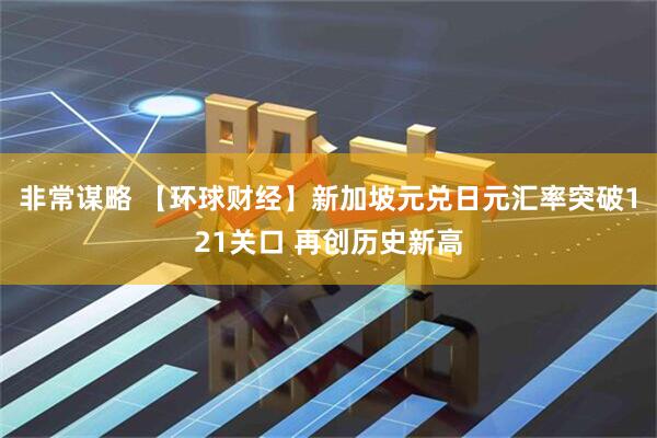 非常谋略 【环球财经】新加坡元兑日元汇率突破121关口 再创历史新高