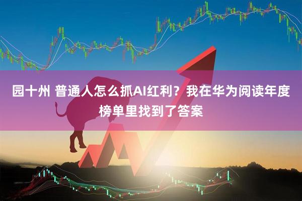 园十州 普通人怎么抓AI红利？我在华为阅读年度榜单里找到了答案