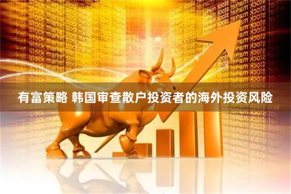 有富策略 韩国审查散户投资者的海外投资风险