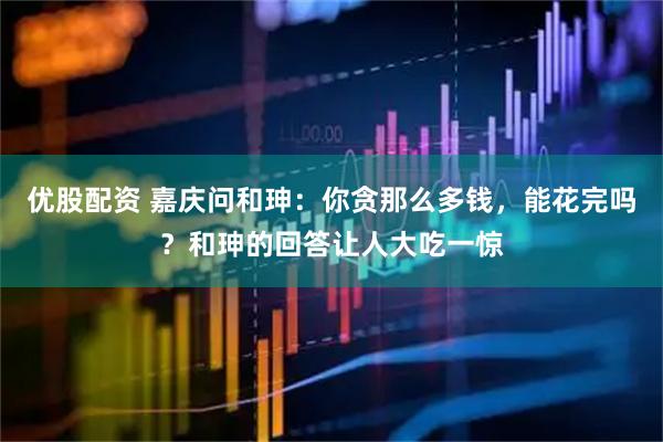 优股配资 嘉庆问和珅：你贪那么多钱，能花完吗？和珅的回答让人大吃一惊